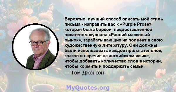 Вероятно, лучший способ описать мой стиль письма - направить вас к «Purple Prose», которая была биркой, предоставленной писателям журнала «Ранний массовый рынок», зарабатывающих на полцент в свою художественную