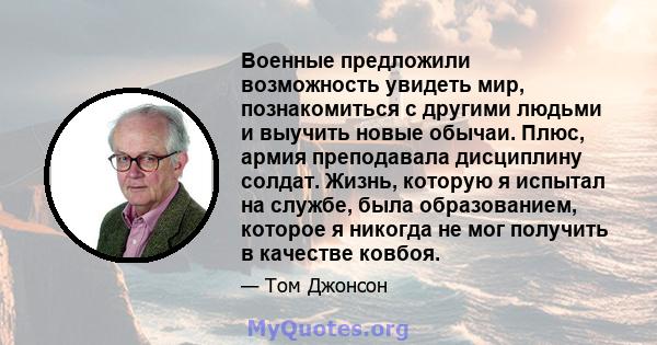 Военные предложили возможность увидеть мир, познакомиться с другими людьми и выучить новые обычаи. Плюс, армия преподавала дисциплину солдат. Жизнь, которую я испытал на службе, была образованием, которое я никогда не