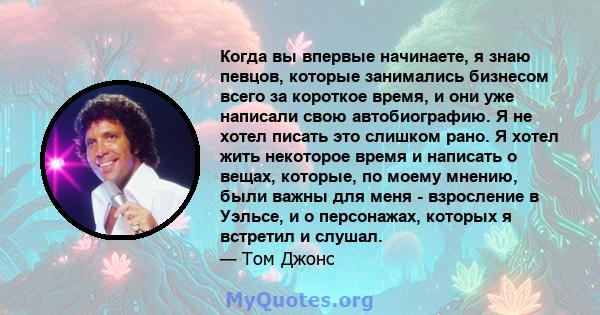 Когда вы впервые начинаете, я знаю певцов, которые занимались бизнесом всего за короткое время, и они уже написали свою автобиографию. Я не хотел писать это слишком рано. Я хотел жить некоторое время и написать о вещах, 