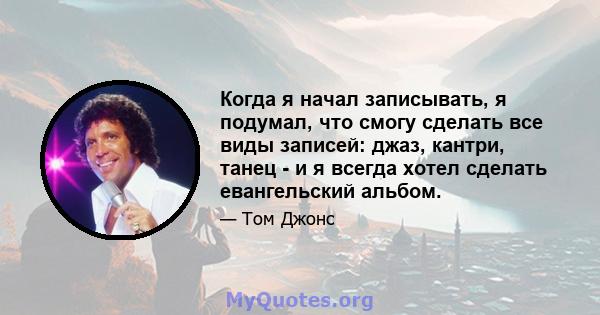 Когда я начал записывать, я подумал, что смогу сделать все виды записей: джаз, кантри, танец - и я всегда хотел сделать евангельский альбом.