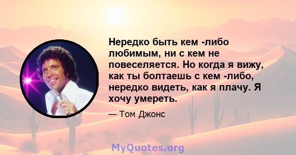 Нередко быть кем -либо любимым, ни с кем не повеселяется. Но когда я вижу, как ты болтаешь с кем -либо, нередко видеть, как я плачу. Я хочу умереть.