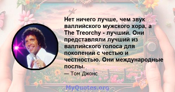 Нет ничего лучше, чем звук валлийского мужского хора, а The Treorchy - лучший. Они представляли лучший из валлийского голоса для поколений с честью и честностью. Они международные послы.