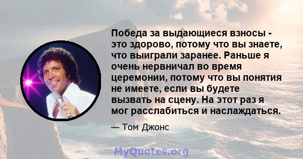 Победа за выдающиеся взносы - это здорово, потому что вы знаете, что выиграли заранее. Раньше я очень нервничал во время церемонии, потому что вы понятия не имеете, если вы будете вызвать на сцену. На этот раз я мог