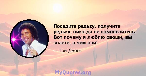 Посадите редьку, получите редьку, никогда не сомневайтесь. Вот почему я люблю овощи, вы знаете, о чем они!