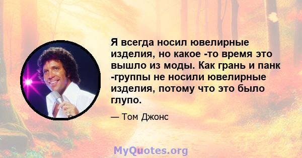 Я всегда носил ювелирные изделия, но какое -то время это вышло из моды. Как грань и панк -группы не носили ювелирные изделия, потому что это было глупо.