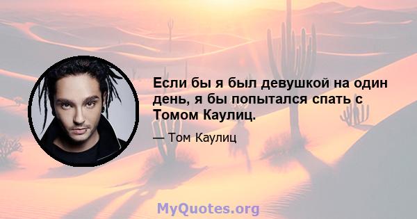 Если бы я был девушкой на один день, я бы попытался спать с Томом Каулиц.