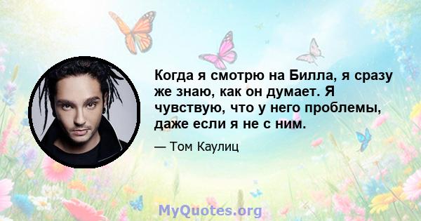 Когда я смотрю на Билла, я сразу же знаю, как он думает. Я чувствую, что у него проблемы, даже если я не с ним.