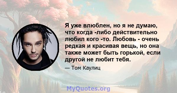 Я уже влюблен, но я не думаю, что когда -либо действительно любил кого -то. Любовь - очень редкая и красивая вещь, но она также может быть горькой, если другой не любит тебя.