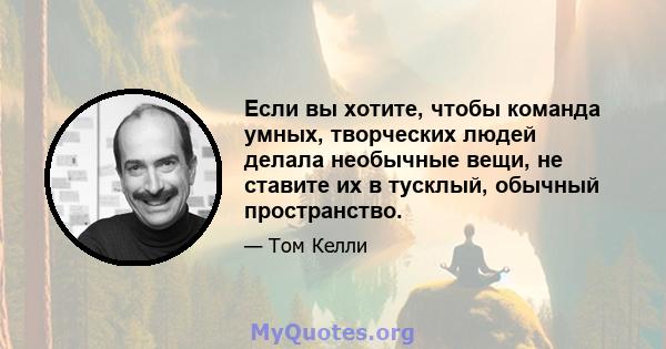 Если вы хотите, чтобы команда умных, творческих людей делала необычные вещи, не ставите их в тусклый, обычный пространство.