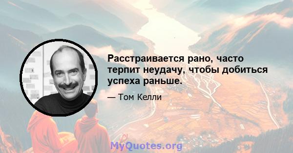 Расстраивается рано, часто терпит неудачу, чтобы добиться успеха раньше.