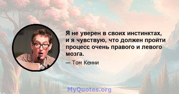 Я не уверен в своих инстинктах, и я чувствую, что должен пройти процесс очень правого и левого мозга.