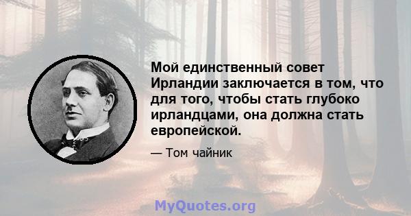 Мой единственный совет Ирландии заключается в том, что для того, чтобы стать глубоко ирландцами, она должна стать европейской.