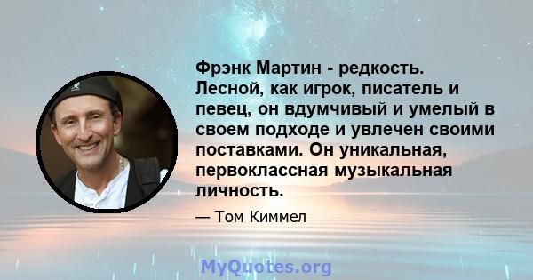 Фрэнк Мартин - редкость. Лесной, как игрок, писатель и певец, он вдумчивый и умелый в своем подходе и увлечен своими поставками. Он уникальная, первоклассная музыкальная личность.