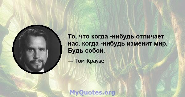 То, что когда -нибудь отличает нас, когда -нибудь изменит мир. Будь собой.