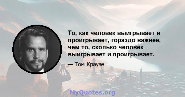 То, как человек выигрывает и проигрывает, гораздо важнее, чем то, сколько человек выигрывает и проигрывает.