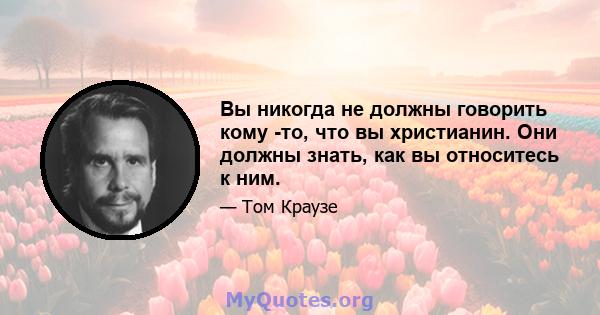 Вы никогда не должны говорить кому -то, что вы христианин. Они должны знать, как вы относитесь к ним.