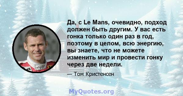 Да, с Le Mans, очевидно, подход должен быть другим. У вас есть гонка только один раз в год, поэтому в целом, всю энергию, вы знаете, что не можете изменить мир и провести гонку через две недели.