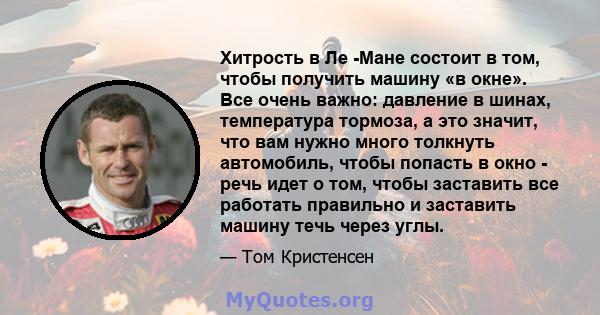 Хитрость в Ле -Мане состоит в том, чтобы получить машину «в окне». Все очень важно: давление в шинах, температура тормоза, а это значит, что вам нужно много толкнуть автомобиль, чтобы попасть в окно - речь идет о том,