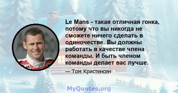 Le Mans - такая отличная гонка, потому что вы никогда не сможете ничего сделать в одиночестве. Вы должны работать в качестве члена команды. И быть членом команды делает вас лучше.