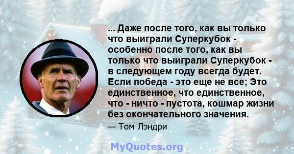 ... Даже после того, как вы только что выиграли Суперкубок - особенно после того, как вы только что выиграли Суперкубок - в следующем году всегда будет. Если победа - это еще не все; Это единственное, что единственное,