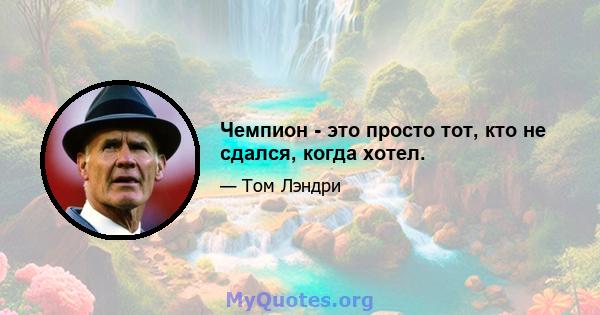 Чемпион - это просто тот, кто не сдался, когда хотел.