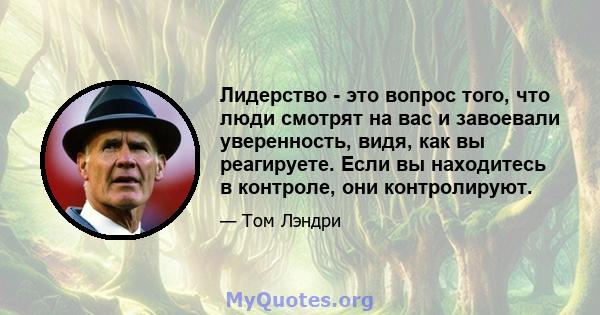 Лидерство - это вопрос того, что люди смотрят на вас и завоевали уверенность, видя, как вы реагируете. Если вы находитесь в контроле, они контролируют.