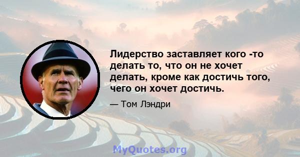 Лидерство заставляет кого -то делать то, что он не хочет делать, кроме как достичь того, чего он хочет достичь.