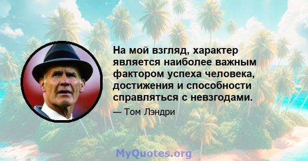 На мой взгляд, характер является наиболее важным фактором успеха человека, достижения и способности справляться с невзгодами.