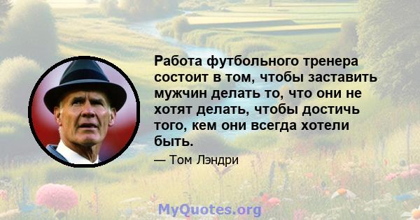 Работа футбольного тренера состоит в том, чтобы заставить мужчин делать то, что они не хотят делать, чтобы достичь того, кем они всегда хотели быть.