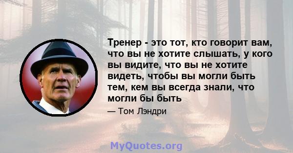 Тренер - это тот, кто говорит вам, что вы не хотите слышать, у кого вы видите, что вы не хотите видеть, чтобы вы могли быть тем, кем вы всегда знали, что могли бы быть