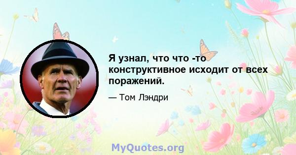 Я узнал, что что -то конструктивное исходит от всех поражений.