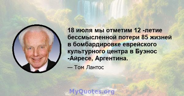 18 июля мы отметим 12 -летие бессмысленной потери 85 жизней в бомбардировке еврейского культурного центра в Буэнос -Айресе, Аргентина.