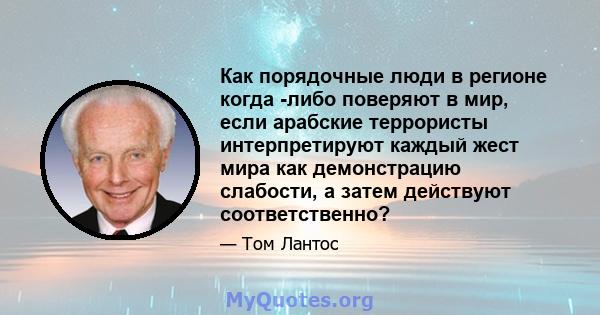 Как порядочные люди в регионе когда -либо поверяют в мир, если арабские террористы интерпретируют каждый жест мира как демонстрацию слабости, а затем действуют соответственно?