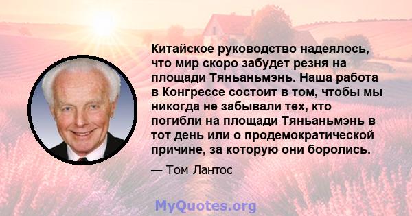 Китайское руководство надеялось, что мир скоро забудет резня на площади Тяньаньмэнь. Наша работа в Конгрессе состоит в том, чтобы мы никогда не забывали тех, кто погибли на площади Тяньаньмэнь в тот день или о