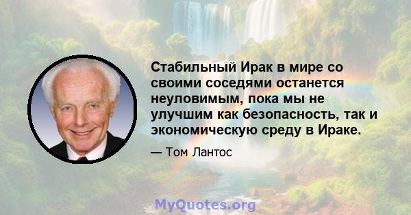 Стабильный Ирак в мире со своими соседями останется неуловимым, пока мы не улучшим как безопасность, так и экономическую среду в Ираке.