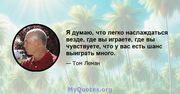 Я думаю, что легко наслаждаться везде, где вы играете, где вы чувствуете, что у вас есть шанс выиграть много.