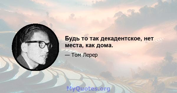 Будь то так декадентское, нет места, как дома.