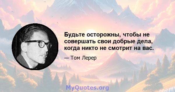 Будьте осторожны, чтобы не совершать свои добрые дела, когда никто не смотрит на вас.