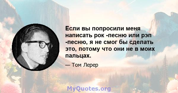 Если вы попросили меня написать рок -песню или рэп -песню, я не смог бы сделать это, потому что они не в моих пальцах.