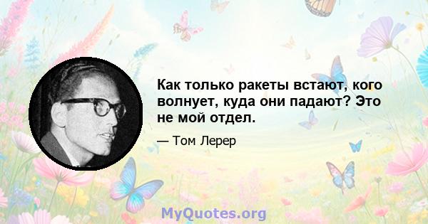 Как только ракеты встают, кого волнует, куда они падают? Это не мой отдел.