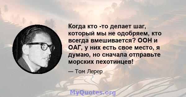 Когда кто -то делает шаг, который мы не одобряем, кто всегда вмешивается? ООН и ОАГ, у них есть свое место, я думаю, но сначала отправьте морских пехотинцев!