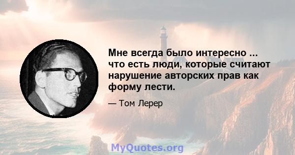 Мне всегда было интересно ... что есть люди, которые считают нарушение авторских прав как форму лести.