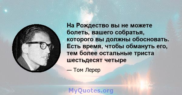 На Рождество вы не можете болеть, вашего собратья, которого вы должны обосновать. Есть время, чтобы обмануть его, тем более остальные триста шестьдесят четыре