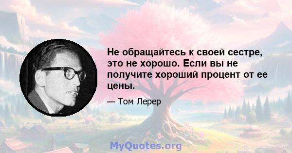 Не обращайтесь к своей сестре, это не хорошо. Если вы не получите хороший процент от ее цены.