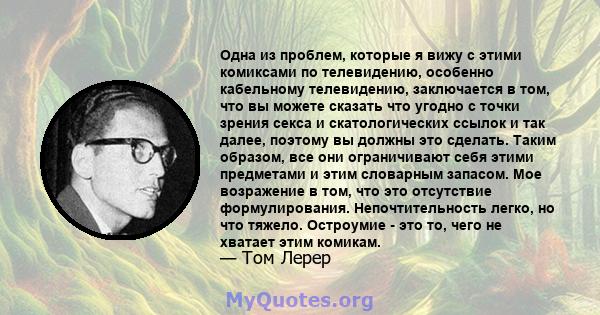 Одна из проблем, которые я вижу с этими комиксами по телевидению, особенно кабельному телевидению, заключается в том, что вы можете сказать что угодно с точки зрения секса и скатологических ссылок и так далее, поэтому