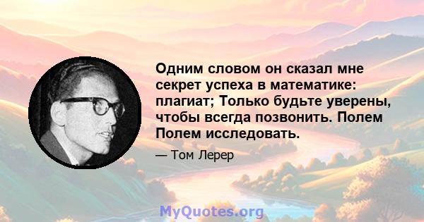 Одним словом он сказал мне секрет успеха в математике: плагиат; Только будьте уверены, чтобы всегда позвонить. Полем Полем исследовать.