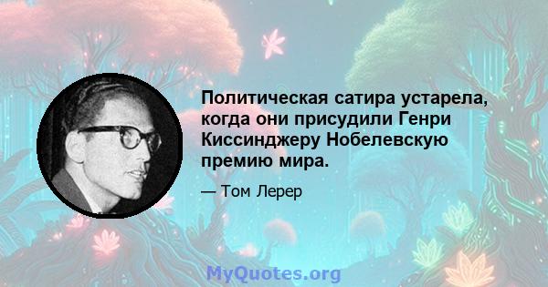 Политическая сатира устарела, когда они присудили Генри Киссинджеру Нобелевскую премию мира.