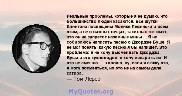 Реальные проблемы, которые я не думаю, что большинство людей касаются. Все шутки Клинтона посвящены Монике Левински и всем этим, а не о важных вещах, таких как тот факт, что он не запретит наземные мины ... Я не