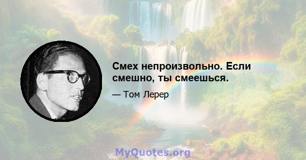 Смех непроизвольно. Если смешно, ты смеешься.