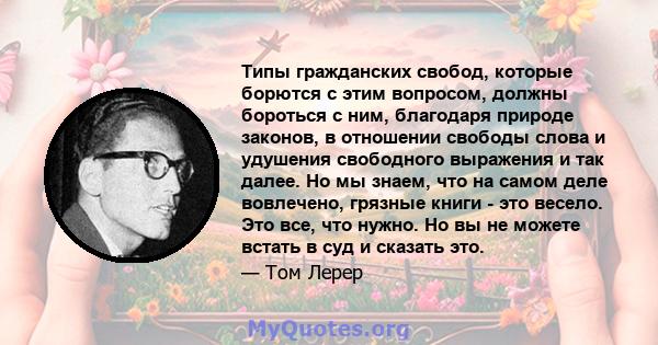 Типы гражданских свобод, которые борются с этим вопросом, должны бороться с ним, благодаря природе законов, в отношении свободы слова и удушения свободного выражения и так далее. Но мы знаем, что на самом деле